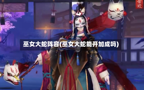 巫女大蛇阵容(巫女大蛇能开加成吗)-第3张图片