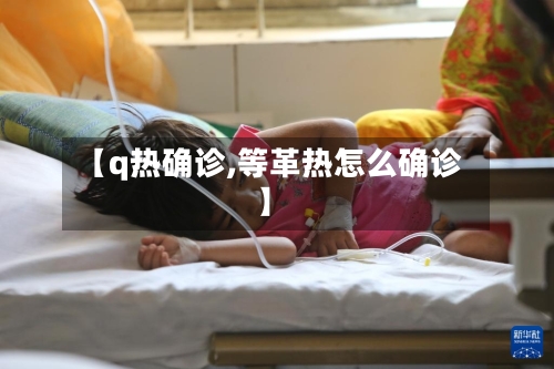 【q热确诊,等革热怎么确诊】-第2张图片