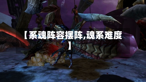 【系魂阵容摆阵,魂系难度】