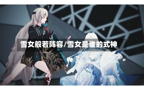 雪女般若阵容/雪女是谁的式神-第3张图片