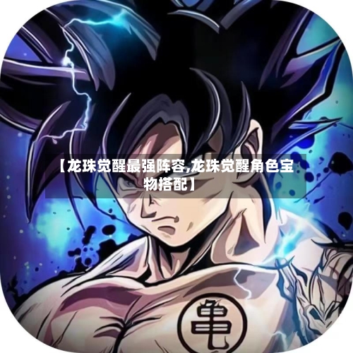 【龙珠觉醒最强阵容,龙珠觉醒角色宝物搭配】-第3张图片