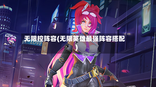 无限控阵容(无限英雄最强阵容搭配)-第2张图片