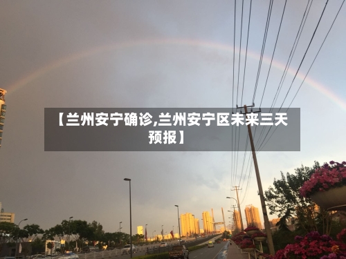【兰州安宁确诊,兰州安宁区未来三天预报】-第2张图片