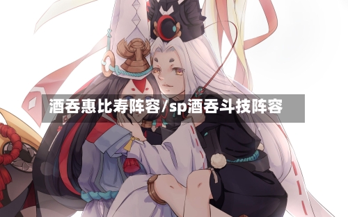 酒吞惠比寿阵容/sp酒吞斗技阵容