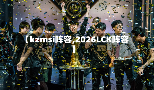 【kzmsi阵容,2026LCK阵容】-第2张图片