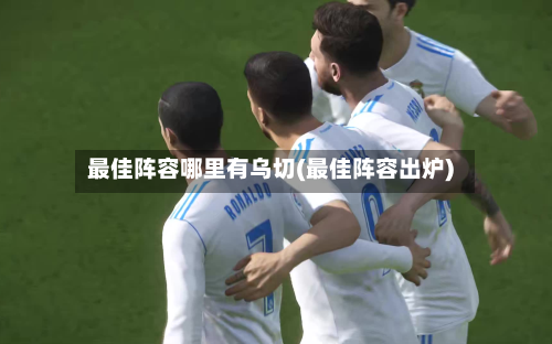 最佳阵容哪里有乌切(最佳阵容出炉)