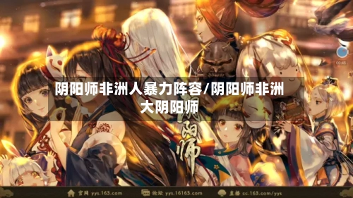 阴阳师非洲人暴力阵容/阴阳师非洲大阴阳师-第2张图片
