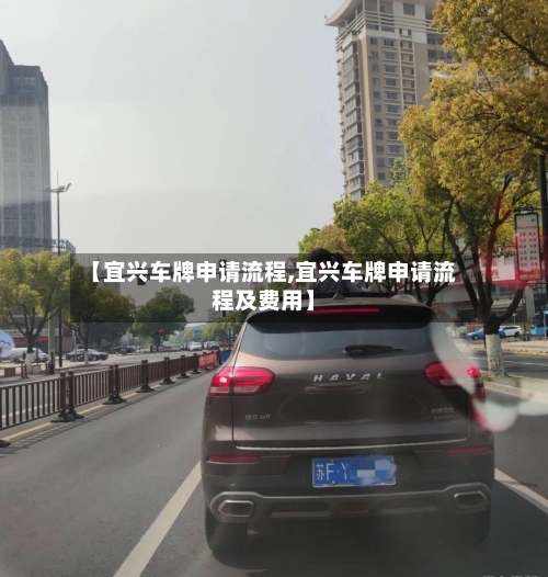 【宜兴车牌申请流程,宜兴车牌申请流程及费用】-第3张图片