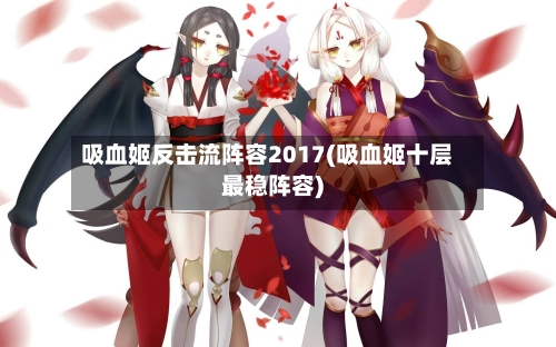 吸血姬反击流阵容2017(吸血姬十层最稳阵容)-第2张图片
