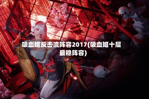 吸血姬反击流阵容2017(吸血姬十层最稳阵容)