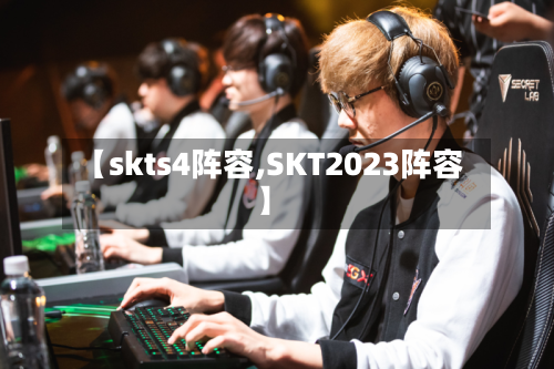 【skts4阵容,SKT2023阵容】