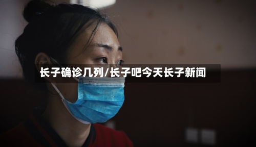长子确诊几列/长子吧今天长子新闻-第2张图片