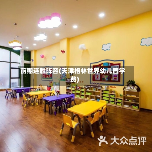 前期连胜阵容(天津格林世界幼儿园学费)-第2张图片