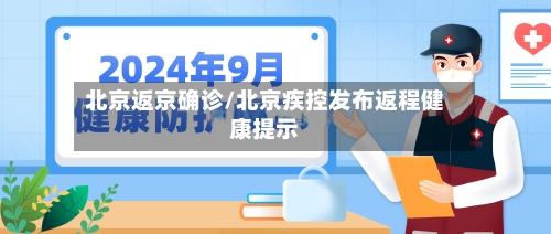 北京返京确诊/北京疾控发布返程健康提示