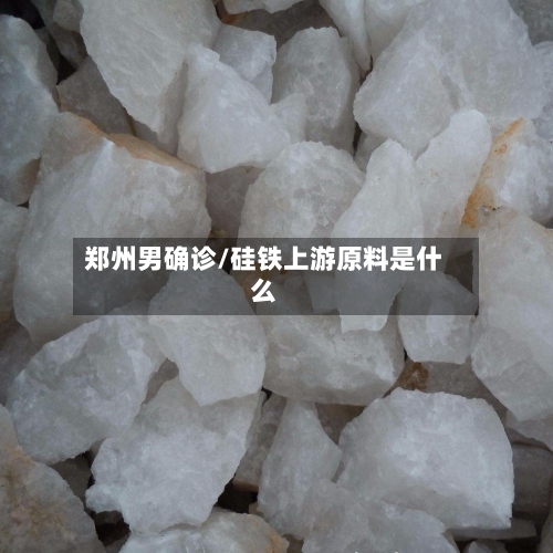 郑州男确诊/硅铁上游原料是什么