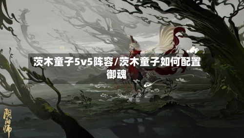茨木童子5v5阵容/茨木童子如何配置御魂-第2张图片