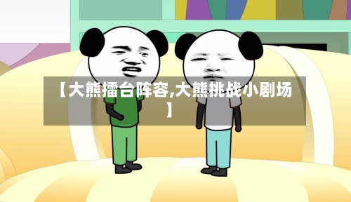 【大熊擂台阵容,大熊挑战小剧场】-第2张图片