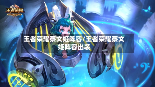 王者荣耀蔡文姬阵容/王者荣耀蔡文姬阵容出装-第2张图片