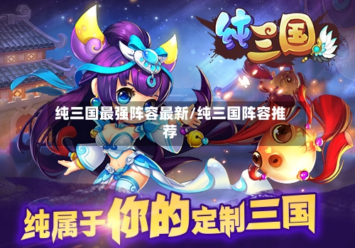 纯三国最强阵容最新/纯三国阵容推荐-第2张图片