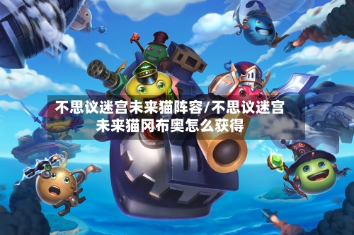 不思议迷宫未来猫阵容/不思议迷宫未来猫冈布奥怎么获得-第2张图片