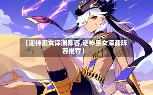 【逆神巫女深渊阵容,逆神巫女深渊阵容推荐】-第3张图片