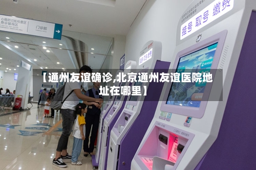 【通州友谊确诊,北京通州友谊医院地址在哪里】-第2张图片