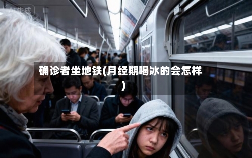 确诊者坐地铁(月经期喝冰的会怎样)