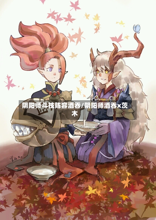 阴阳师斗技阵容酒吞/阴阳师酒吞x茨木