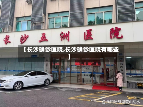 【长沙确诊医院,长沙确诊医院有哪些】-第2张图片