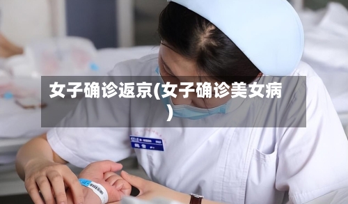 女子确诊返京(女子确诊美女病)