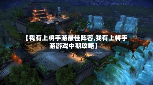【我有上将手游最佳阵容,我有上将手游游戏中期攻略】