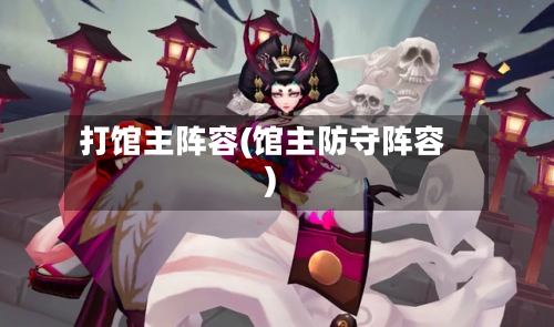 打馆主阵容(馆主防守阵容)-第3张图片