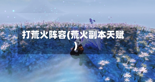 打荒火阵容(荒火副本天赋)