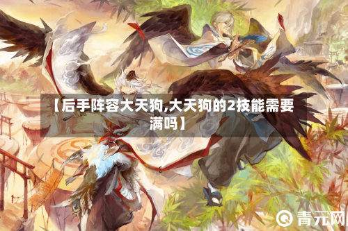 【后手阵容大天狗,大天狗的2技能需要满吗】-第2张图片