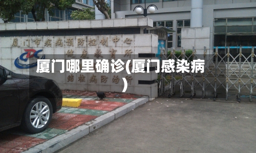 厦门哪里确诊(厦门感染病)