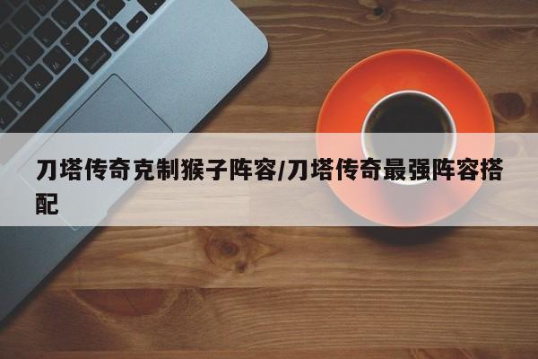 刀塔传奇克制猴子阵容/刀塔传奇最强阵容搭配