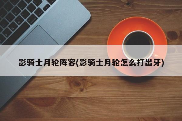 影骑士月轮阵容(影骑士月轮怎么打出牙)