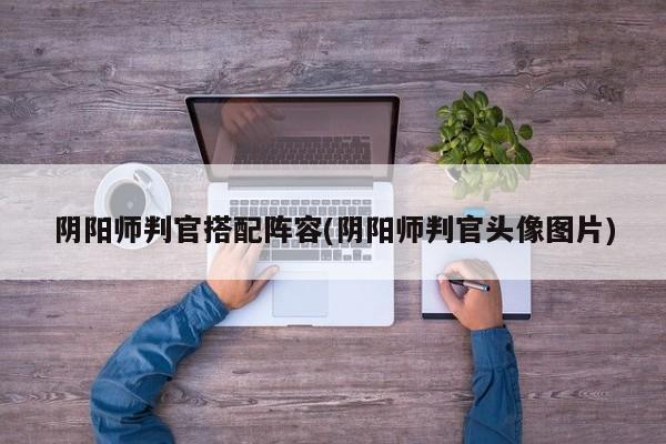 阴阳师判官搭配阵容(阴阳师判官头像图片)