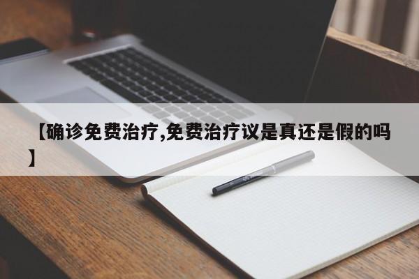 【确诊免费治疗,免费治疗议是真还是假的吗】