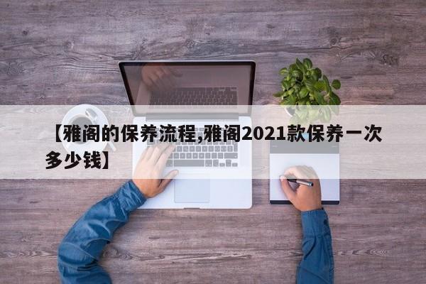 【雅阁的保养流程,雅阁2021款保养一次多少钱】