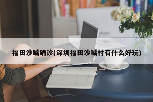 福田沙嘴确诊(深圳福田沙嘴村有什么好玩)