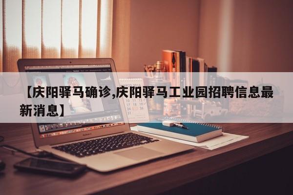 【庆阳驿马确诊,庆阳驿马工业园招聘信息最新消息】