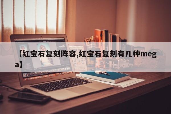 【红宝石复刻阵容,红宝石复刻有几种mega】