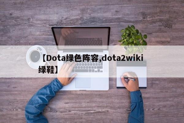 【Dota绿色阵容,dota2wiki 绿鞋】
