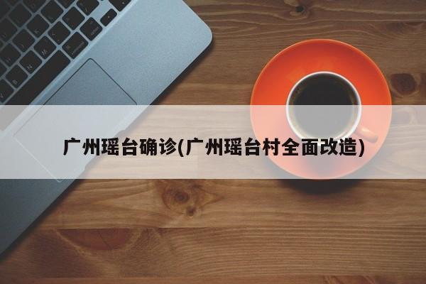 广州瑶台确诊(广州瑶台村全面改造)
