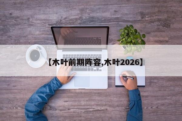 【木叶前期阵容,木叶2026】