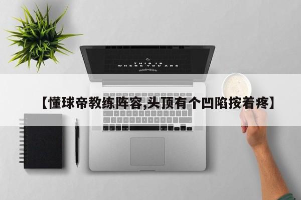 【懂球帝教练阵容,头顶有个凹陷按着疼】