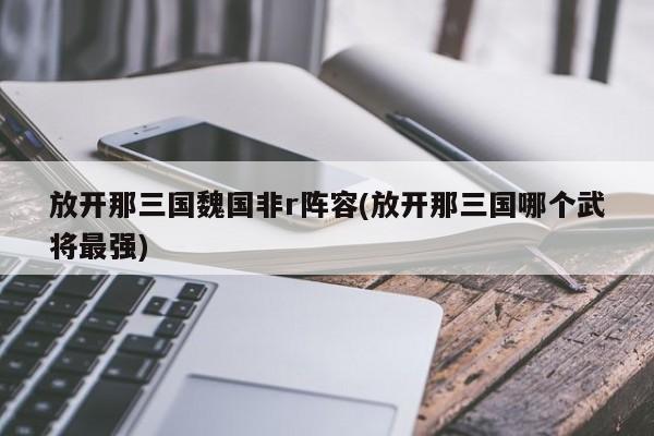 放开那三国魏国非r阵容(放开那三国哪个武将最强)