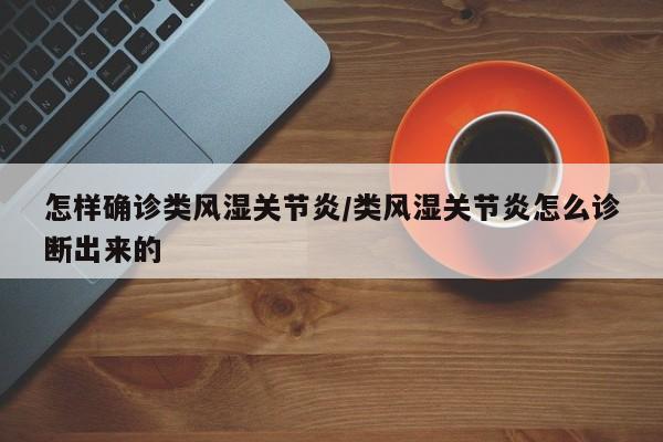 怎样确诊类风湿关节炎/类风湿关节炎怎么诊断出来的