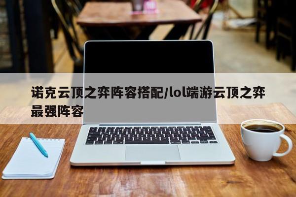 诺克云顶之弈阵容搭配/lol端游云顶之弈最强阵容